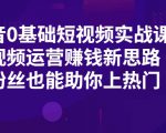抖音0基础短视频实战课,短视频运营赚钱新思路,零粉丝也能助你上热门-铭创资源库