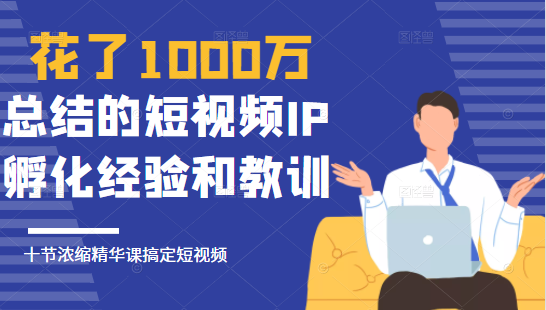 花了1000万总结出来的短视频IP孵化经验和教训，10堂浓缩精华课助你搞定短视频-铭创资源库
