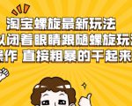淘宝螺旋最新玩法,可以闭着眼睛跟随螺旋玩法操作 直接粗暴的干起来-铭创资源库