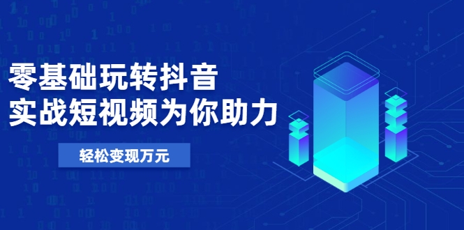 零基础玩转抖音，实战短视频为你助力，轻松变现万元-铭创资源库