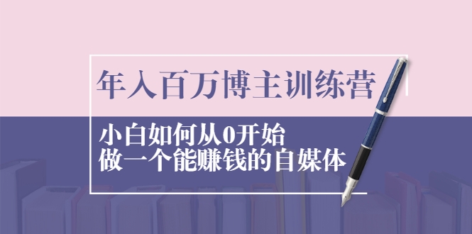 年入百万博主训练营：小白如何从0开始做一个能赚钱的自媒体-铭创资源库