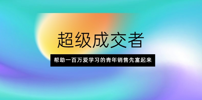 超级成交者，帮助一百万爱学习的青年销售先富起来-铭创资源库