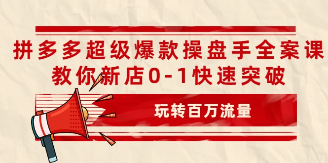 拼多多超级爆款操盘手全案课，教你新店0-1快速突破，玩转百万流量-铭创资源库