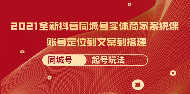 2021全新抖音同城号实体商家系统课，账号定位到文案到搭建 同城号起号玩法-铭创资源库