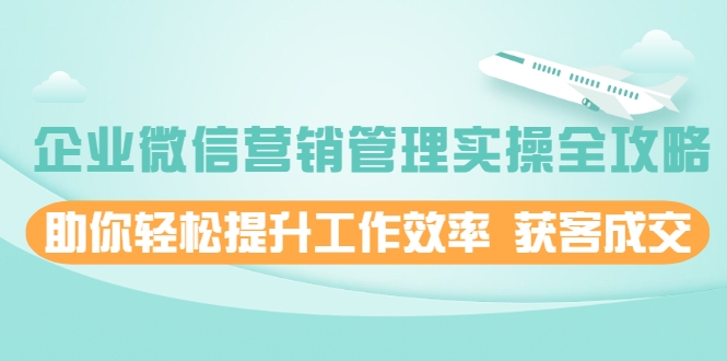 企业微信营销管理实操全攻略，助你轻松提升工作效率 获客成交 价值680元-铭创资源库