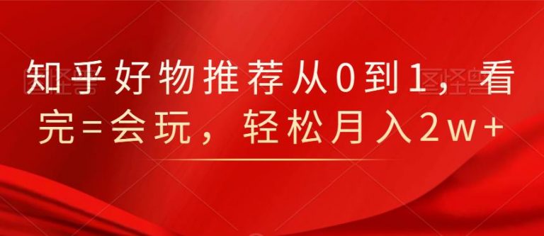 知乎好物推荐从0到1，看完=会玩，轻松月入2w+-铭创资源库
