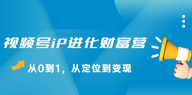 视频号iP进化财富营，从0到1，从定位到变现赚钱（价值1577元）-铭创资源库