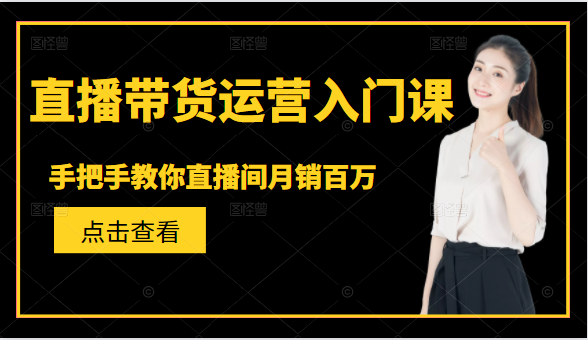 直播带货运营入门课，手把手教你直播间月销百万-铭创资源库