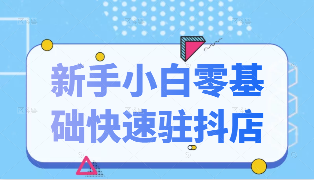 抖音小店新手小白零基础快速入驻抖店100%开通（全套11节课程）-铭创资源库