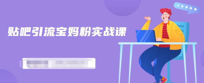 百度贴吧引流宝妈粉实战课，小白也可以日引100+精准粉-铭创资源库