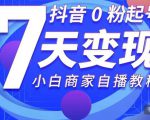 抖音0粉起号7天变现,无需专业的团队,小白商家从0到1自播教程-铭创资源库