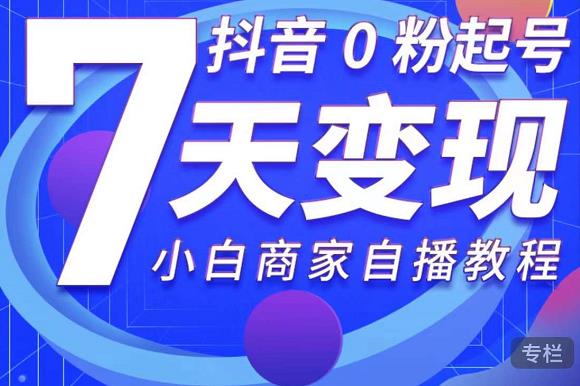 抖音0粉起号7天变现，无需专业的团队，小白商家从0到1自播教程-铭创资源库