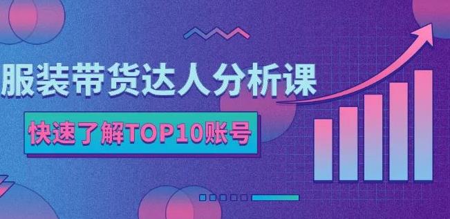 服装带货达人分析课：带你快速了解TOP10账号，玩转服装行业-铭创资源库