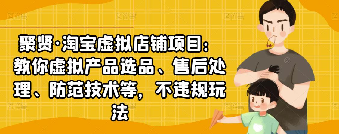聚贤·淘宝虚拟店铺项目：教你虚拟产品选品、售后处理、防范技术等，不违规玩法-铭创资源库