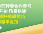 隋校长带你玩转抖音零食号:从0开始场景搭建,到拍摄+剪辑技巧,再到爆单直播-铭创资源库