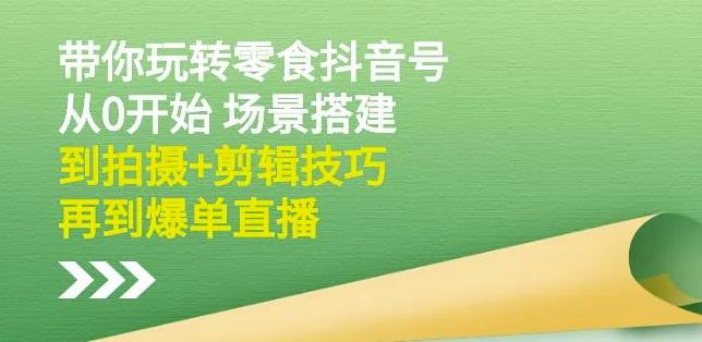 隋校长带你玩转抖音零食号：从0开始场景搭建，到拍摄+剪辑技巧，再到爆单直播-铭创资源库