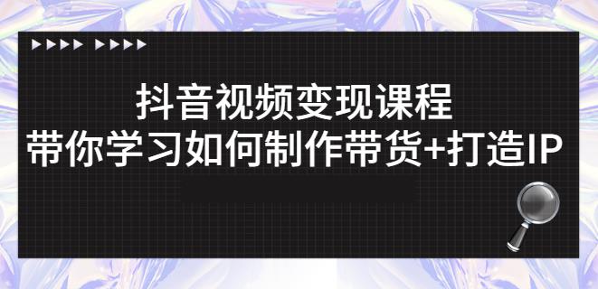 抖音短视频变现课程：带你学习如何制作带货+打造IP【41节】-铭创资源库