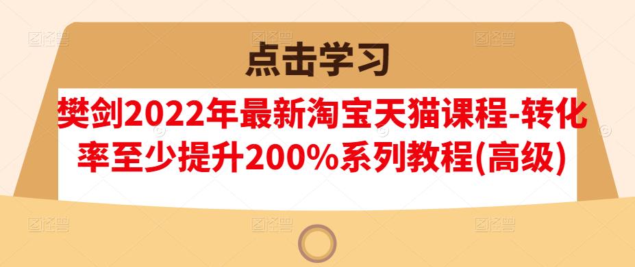 樊剑2022年最新淘宝天猫课程-转化率至少提升200%系列教程(高级)-铭创资源库