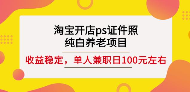 淘宝开店ps证件照，纯白养老项目，单人兼职稳定日100元(教程+软件+素材)-铭创资源库