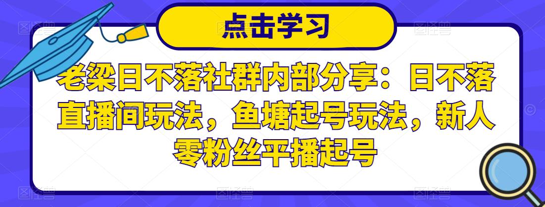 老梁日不落社群内部分享：日不落直播间玩法，鱼塘起号玩法，新人零粉丝平播起号-铭创资源库