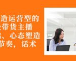 从0-1打造运营型的带货主播:主播基础、心态塑造,能力培养到直播节奏,话术进行全面讲-铭创资源库