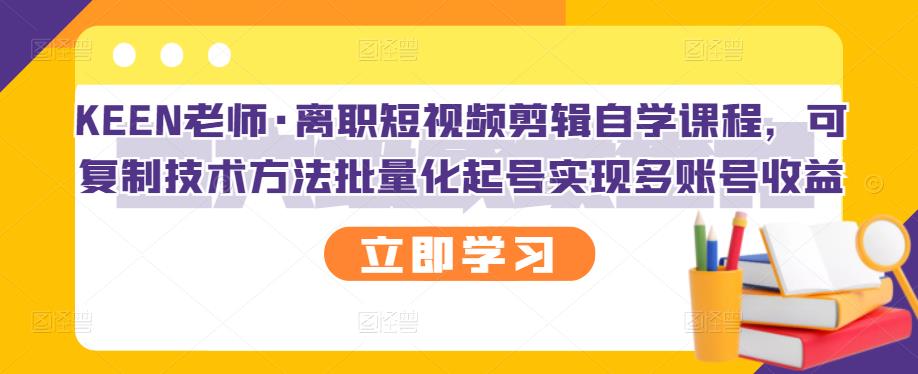 KEEN老师·离职短视频剪辑自学课程，可复制技术方法批量化起号实现多账号收益-铭创资源库