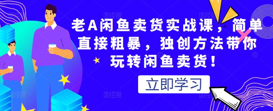 老A闲鱼卖货实战课，简单直接粗暴，独创方法带你玩转闲鱼卖货！-铭创资源库