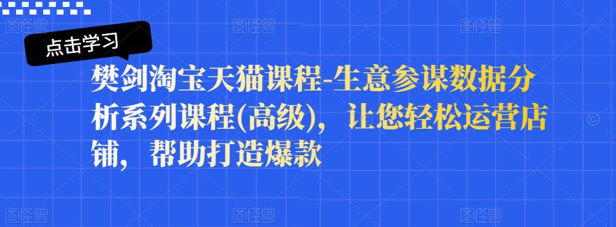 樊剑淘宝天猫课程-生意参谋数据分析系列课程(高级)，让您轻松运营店铺，帮助打造爆款-铭创资源库