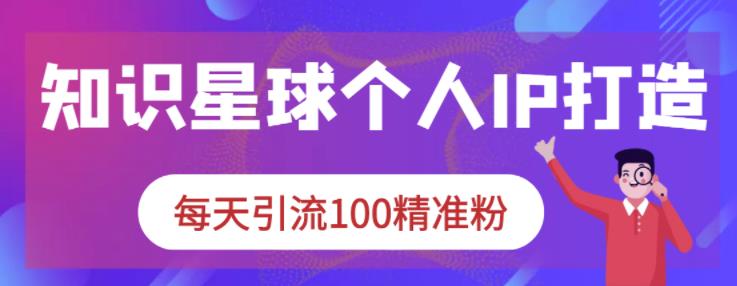 知识星球个人IP打造系列课程，每天引流100精准粉-铭创资源库