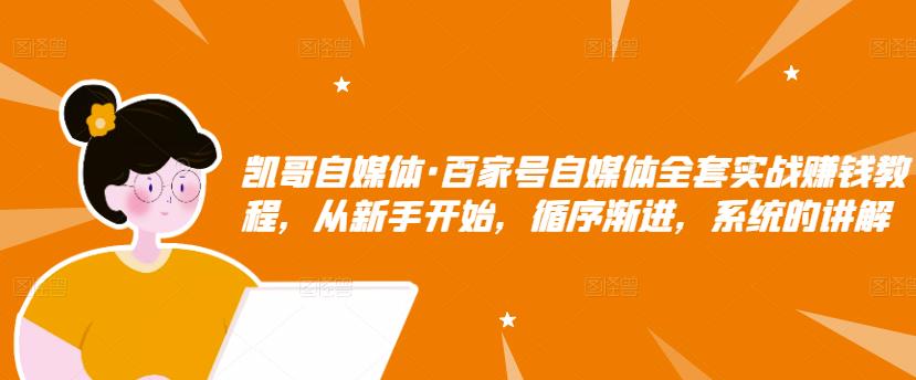 凯哥自媒体·百家号自媒体全套实战赚钱教程，从新手开始，循序渐进，系统的讲解-铭创资源库