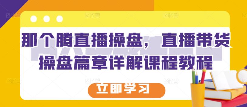 那个腾直播操盘，直播带货操盘篇章详解课程教程-铭创资源库