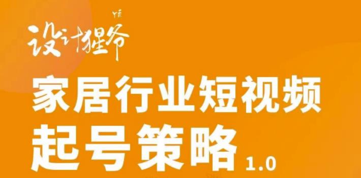 【设计猩爷】家居行业短视频起号策略，家居行业非主流短视频策略课价值4980元-铭创资源库