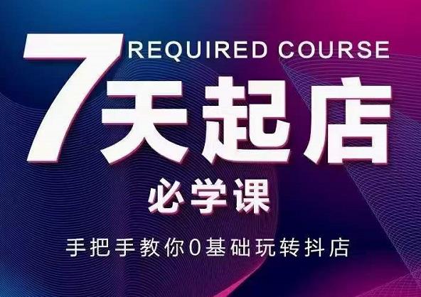 抖音小店7天起店必学课，手把手教你0基础玩转抖店-铭创资源库