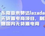 东南亚来赞达lazada跨境无货源电商项目,利润完爆国内无货源电商-铭创资源库