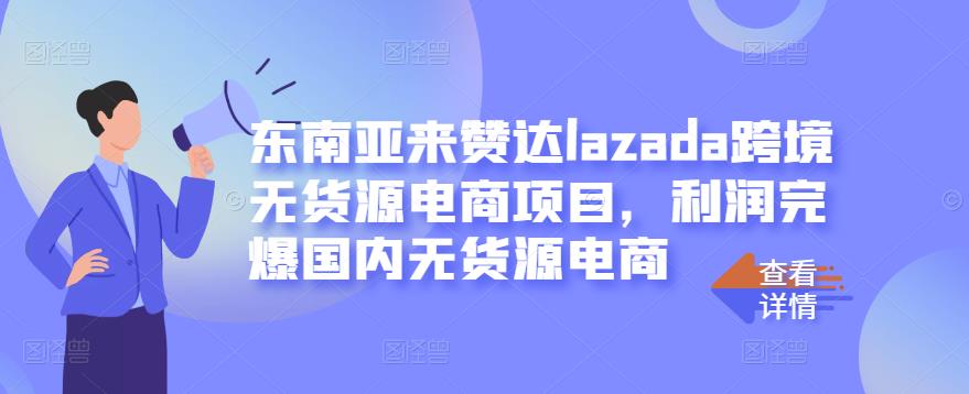 东南亚来赞达lazada跨境无货源电商项目，利润完爆国内无货源电商-铭创资源库