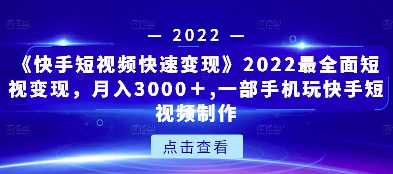 《快手短视频快速变现》2022最全面短视变现，月入3000＋,一部手机玩快手短视频制作-铭创资源库