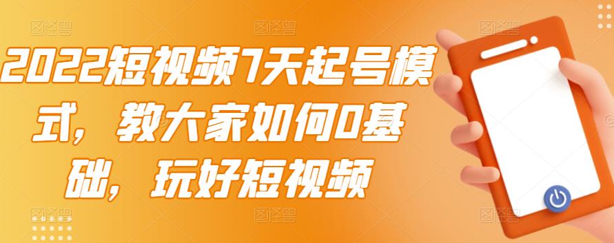 2022短视频7天起号模式，教大家如何0基础，玩好短视频-铭创资源库