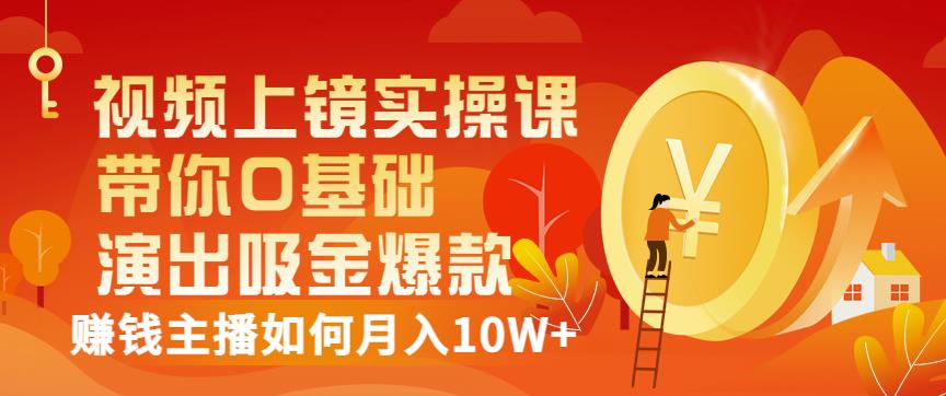 视频上镜实操课：带你0基础演出吸金爆款，赚钱主播如何月入10W+-铭创资源库