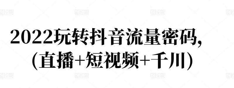 2022玩转抖音流量密码，(直播+短视频+千川)-铭创资源库