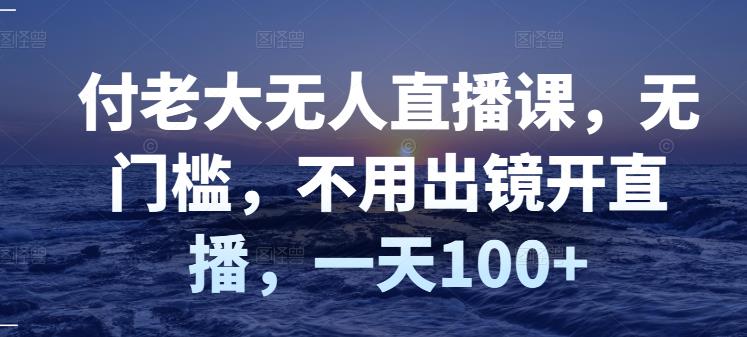 付老大无人直播课，无门槛，不用出镜开直播，一天100+-铭创资源库