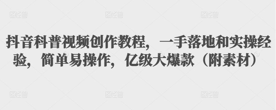 抖音科普视频创作教程，一手落地和实操经验，简单易操作，亿级大爆款（附素材）-铭创资源库