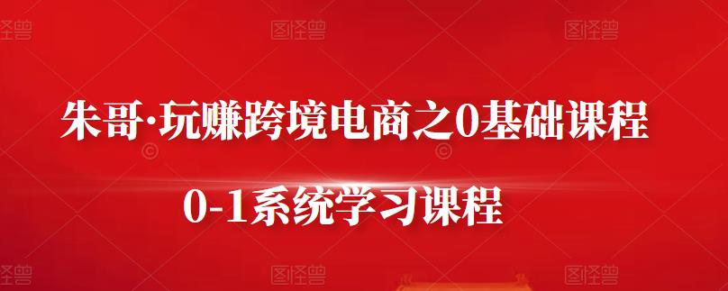 朱哥·玩赚跨境电商之0基础课程，0-1系统学习课程-铭创资源库