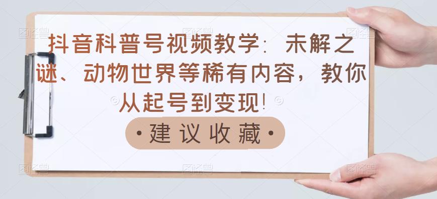 抖音科普号视频教学：未解之谜、动物世界等稀有内容，教你从起号到变现！-铭创资源库