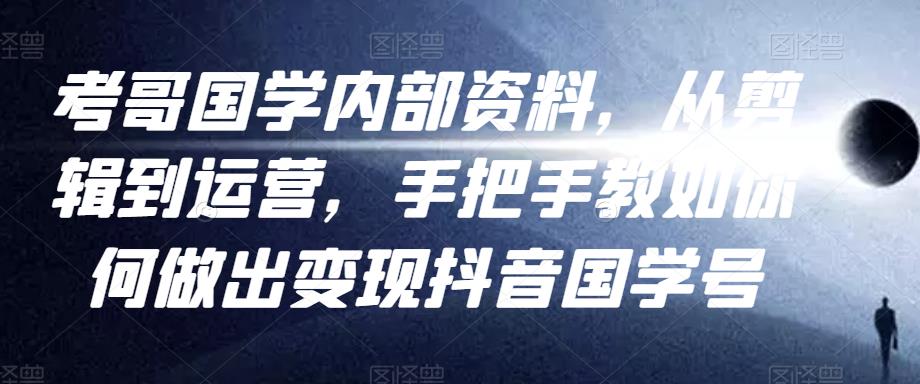 考哥国学内部资料，从剪辑到运营，手把手教如你‬何做出变现抖音‬国学号（教程+素材+模板）-铭创资源库