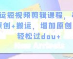 幸运短视频剪辑课程,养号+原创+搬运,增加原创度,轻松过dou+-铭创资源库