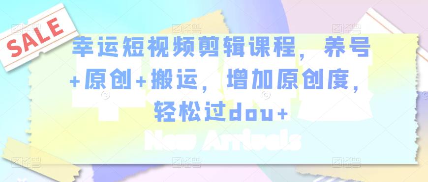 幸运短视频剪辑课程，养号+原创+搬运，增加原创度，轻松过dou+-铭创资源库