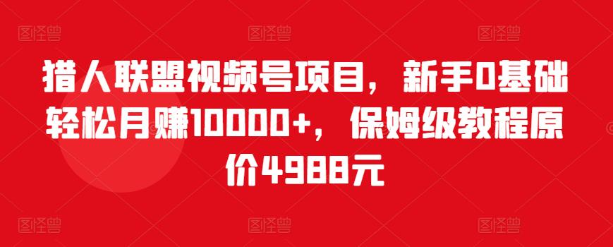 猎人联盟视频号项目，新手0基础轻松月赚10000+，保姆级教程原价4988元-铭创资源库