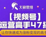 大敏思维-视频号运营高手47招,让你快速成为涨粉变现高手-铭创资源库
