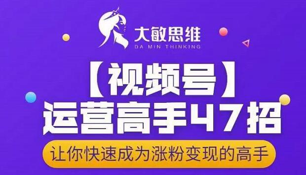 大敏思维-视频号运营高手47招，让你快速成为涨粉变现高手-铭创资源库