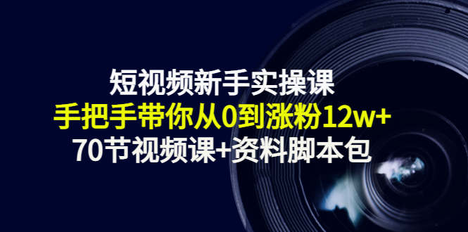 短视频新手实操课：手把手带你从0到涨粉12w+（70节视频课+资料脚本包）-铭创资源库